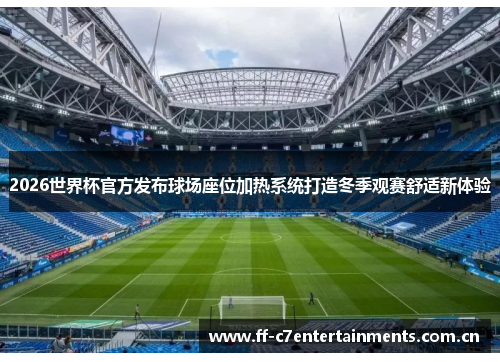 2026世界杯官方发布球场座位加热系统打造冬季观赛舒适新体验 2026世界杯官方发布球场座位加热系统打造冬季观赛舒适新体验