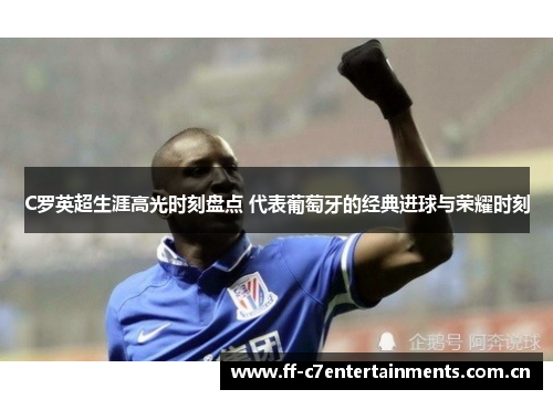 C罗英超生涯高光时刻盘点 代表葡萄牙的经典进球与荣耀时刻 C罗英超生涯高光时刻盘点 代表葡萄牙的经典进球与荣耀时刻