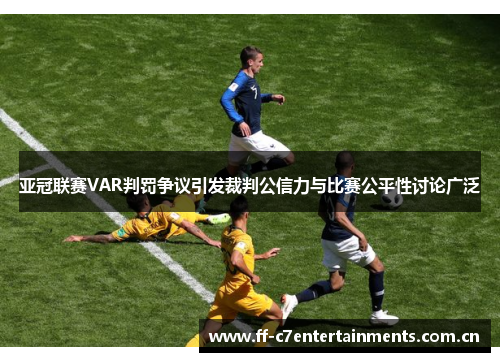 亚冠联赛VAR判罚争议引发裁判公信力与比赛公平性讨论广泛 亚冠联赛VAR判罚争议引发裁判公信力与比赛公平性讨论广泛