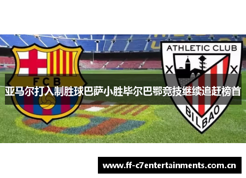 亚马尔打入制胜球巴萨小胜毕尔巴鄂竞技继续追赶榜首 亚马尔打入制胜球巴萨小胜毕尔巴鄂竞技继续追赶榜首