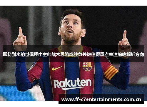 即将到来的世俱杯中主帅战术思路成胜负关键值得重点关注前瞻解析方向 即将到来的世俱杯中主帅战术思路成胜负关键值得重点关注前瞻解析方向