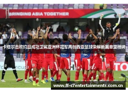 卡塔尔击败约旦成功卫冕亚洲杯冠军再创西亚足球荣耀新篇章里程碑 卡塔尔击败约旦成功卫冕亚洲杯冠军再创西亚足球荣耀新篇章里程碑