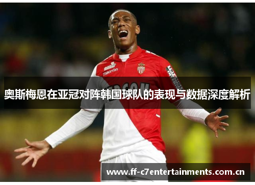 奥斯梅恩在亚冠对阵韩国球队的表现与数据深度解析 奥斯梅恩在亚冠对阵韩国球队的表现与数据深度解析