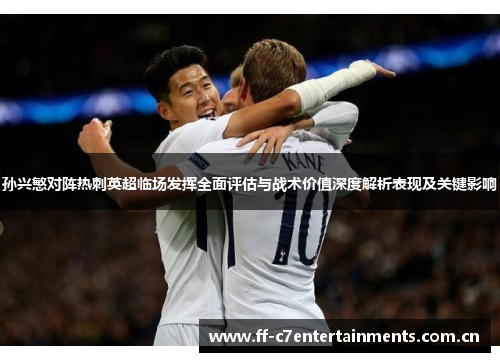 孙兴慜对阵热刺英超临场发挥全面评估与战术价值深度解析表现及关键影响 孙兴慜对阵热刺英超临场发挥全面评估与战术价值深度解析表现及关键影响