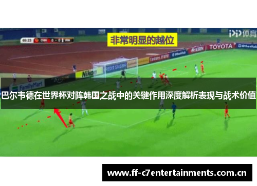 巴尔韦德在世界杯对阵韩国之战中的关键作用深度解析表现与战术价值 巴尔韦德在世界杯对阵韩国之战中的关键作用深度解析表现与战术价值