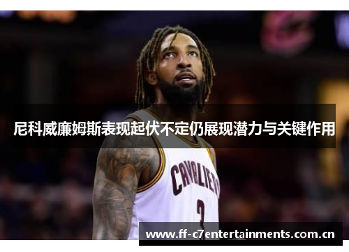 尼科威廉姆斯表现起伏不定仍展现潜力与关键作用 尼科威廉姆斯表现起伏不定仍展现潜力与关键作用