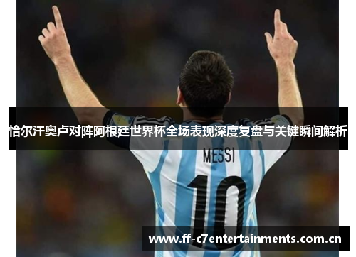 恰尔汗奥卢对阵阿根廷世界杯全场表现深度复盘与关键瞬间解析 恰尔汗奥卢对阵阿根廷世界杯全场表现深度复盘与关键瞬间解析