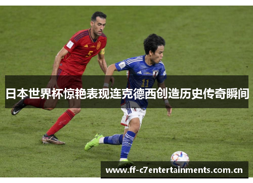 日本世界杯惊艳表现连克德西创造历史传奇瞬间 日本世界杯惊艳表现连克德西创造历史传奇瞬间